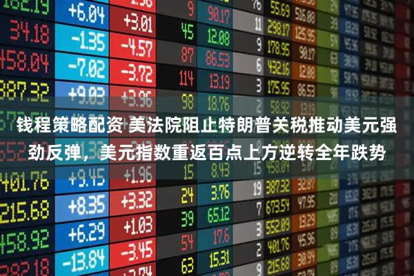 钱程策略配资 美法院阻止特朗普关税推动美元强劲反弹，美元指数重返百点上方逆转全年跌势
