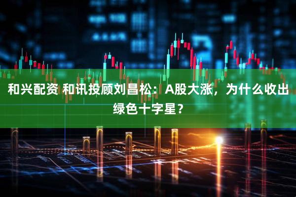 和兴配资 和讯投顾刘昌松：A股大涨，为什么收出绿色十字星？