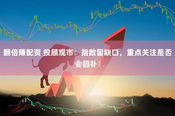 翻倍赚配资 投顾观市：指数留缺口，重点关注是否会回补！
