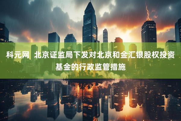 科元网  北京证监局下发对北京和金汇银股权投资基金的行政监管措施