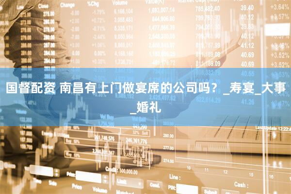 国督配资 南昌有上门做宴席的公司吗？_寿宴_大事_婚礼