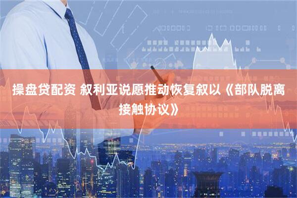 操盘贷配资 叙利亚说愿推动恢复叙以《部队脱离接触协议》