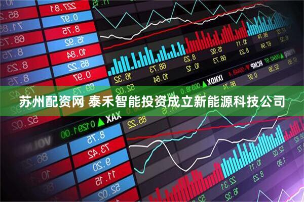 苏州配资网 泰禾智能投资成立新能源科技公司