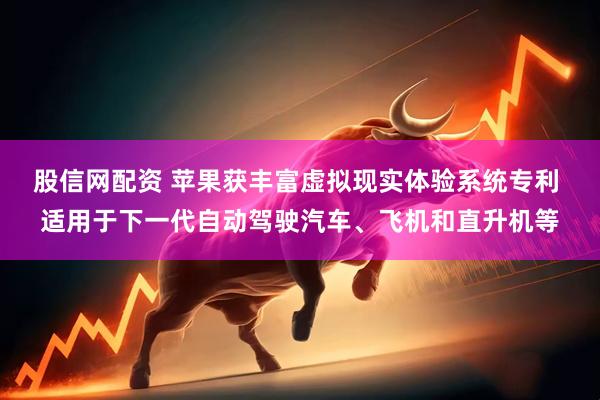 股信网配资 苹果获丰富虚拟现实体验系统专利 适用于下一代自动驾驶汽车、飞机和直升机等