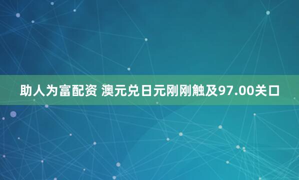 助人为富配资 澳元兑日元刚刚触及97.00关口