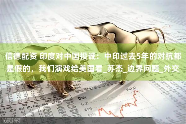 信德配资 印度对中国投诚：中印过去5年的对抗都是假的，我们演戏给美国看_苏杰_边界问题_外交