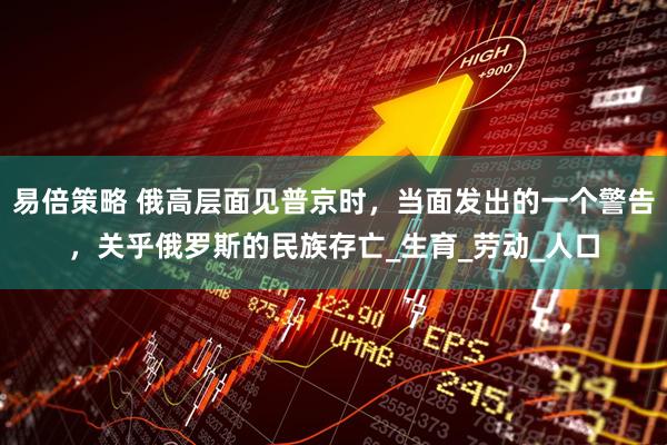易倍策略 俄高层面见普京时，当面发出的一个警告，关乎俄罗斯的民族存亡_生育_劳动_人口