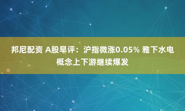 邦尼配资 A股早评：沪指微涨0.05% 雅下水电概念上下游继续爆发
