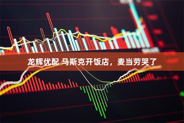 龙辉优配 马斯克开饭店，麦当劳哭了