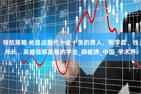 领航策略 他是近现代十全十美的男人，钱学森、钱伟长、吴健雄都是他的学生_顾毓琇_中国_学术界