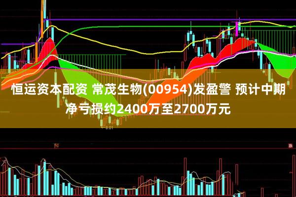 恒运资本配资 常茂生物(00954)发盈警 预计中期净亏损约2400万至2700万元