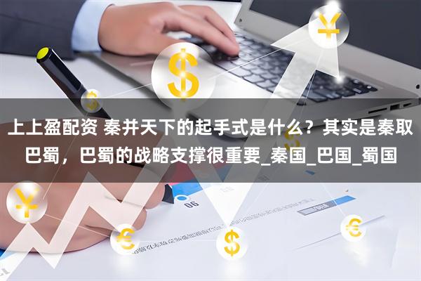 上上盈配资 秦并天下的起手式是什么？其实是秦取巴蜀，巴蜀的战略支撑很重要_秦国_巴国_蜀国