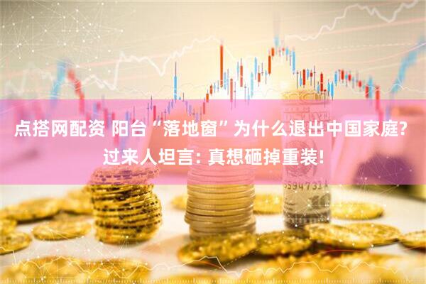 点搭网配资 阳台“落地窗”为什么退出中国家庭? 过来人坦言: 真想砸掉重装!