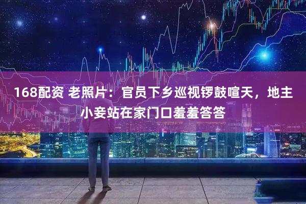 168配资 老照片：官员下乡巡视锣鼓喧天，地主小妾站在家门口羞羞答答