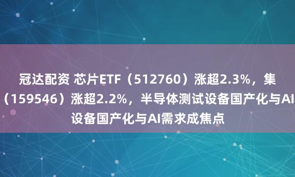 冠达配资 芯片ETF（512760）涨超2.3%，集成电路ETF（159546）涨超2.2%，半导体测试设备国产化与AI需求成焦点