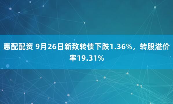 惠配配资 9月26日新致转债下跌1.36%,转股溢价率19.31%