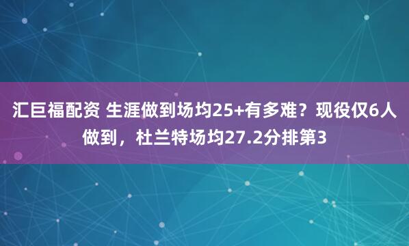 汇巨福配资 生涯做到场均25+有多难?现役仅6人做到,杜兰特场均27.2分排第3
