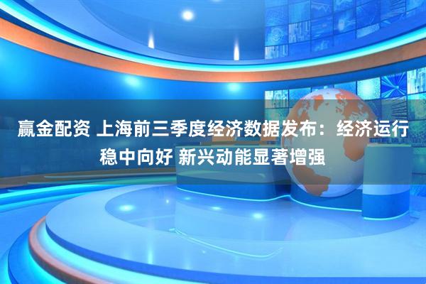 赢金配资 上海前三季度经济数据发布:经济运行稳中向好 新兴动能显著增强