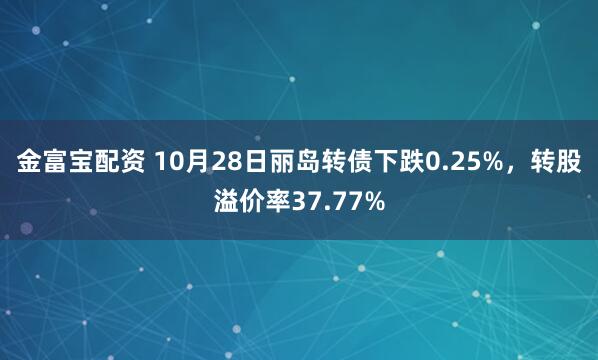 金富宝配资 10月28日丽岛转债下跌0.25%,转股溢价率37.77%