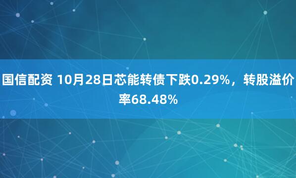 国信配资 10月28日芯能转债下跌0.29%,转股溢价率68.48%