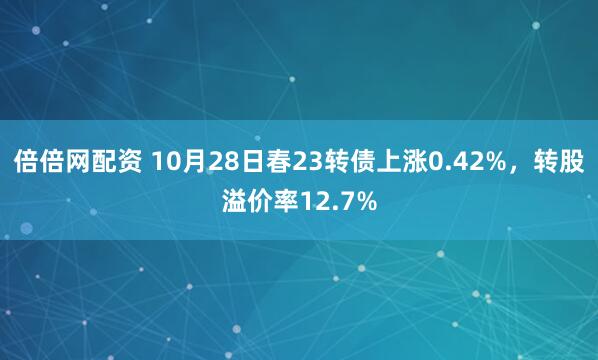 倍倍网配资 10月28日春23转债上涨0.42%,转股溢价率12.7%