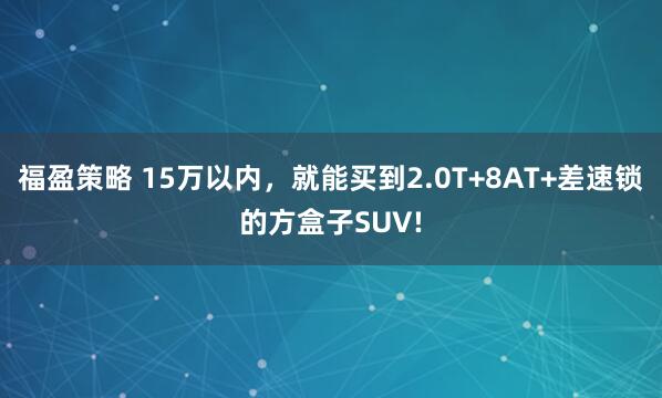 福盈策略 15万以内,就能买到2.0T+8AT+差速锁的方盒子SUV!