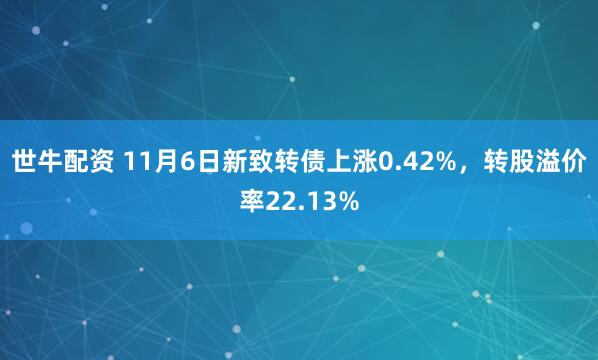 世牛配资 11月6日新致转债上涨0.42%，转股溢价率22.13%
