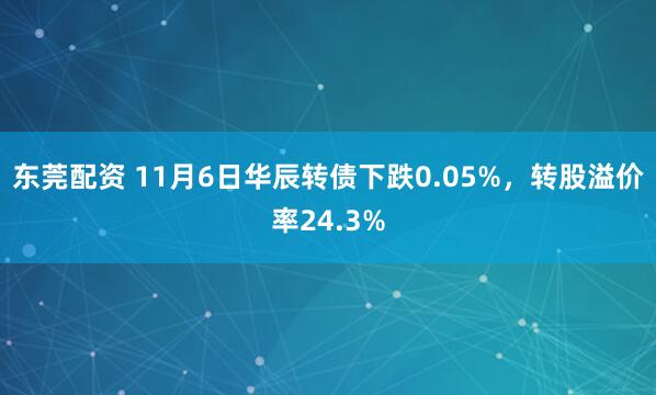 东莞配资 11月6日华辰转债下跌0.05%,转股溢价率24.3%