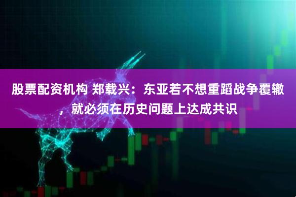 股票配资机构 郑载兴：东亚若不想重蹈战争覆辙，就必须在历史问题上达成共识