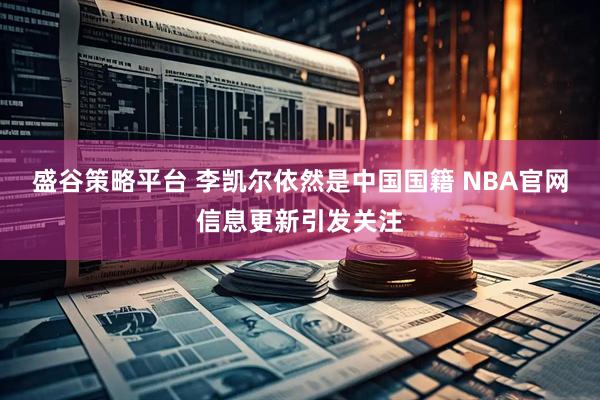 盛谷策略平台 李凯尔依然是中国国籍 NBA官网信息更新引发关注