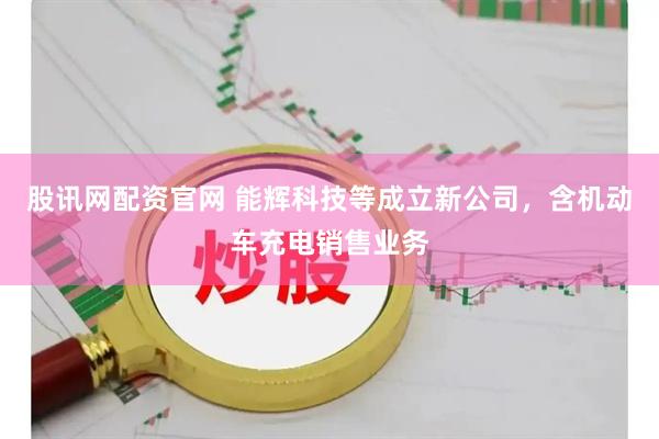 股讯网配资官网 能辉科技等成立新公司，含机动车充电销售业务