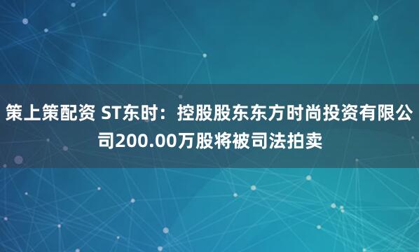 策上策配资 ST东时:控股股东东方时尚投资有限公司200.00万股将被司法拍卖