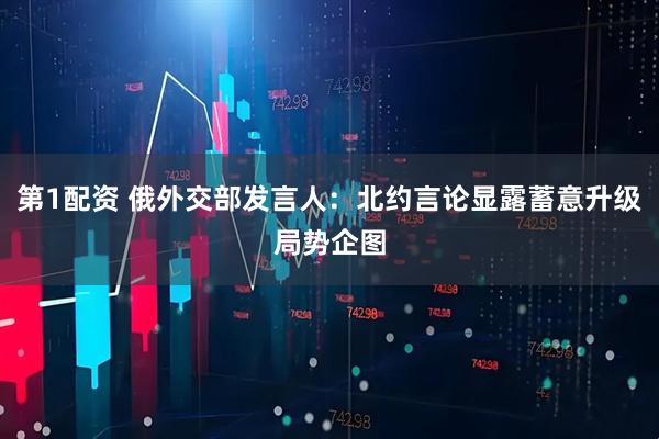 第1配资 俄外交部发言人:北约言论显露蓄意升级局势企图