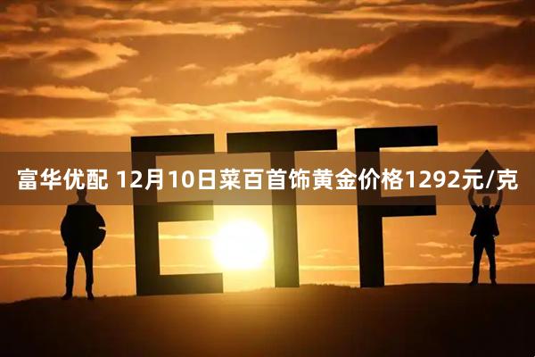 富华优配 12月10日菜百首饰黄金价格1292元/克