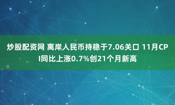 炒股配资网 离岸人民币持稳于7.06关口 11月CPI同比上涨0.7%创21个月新高