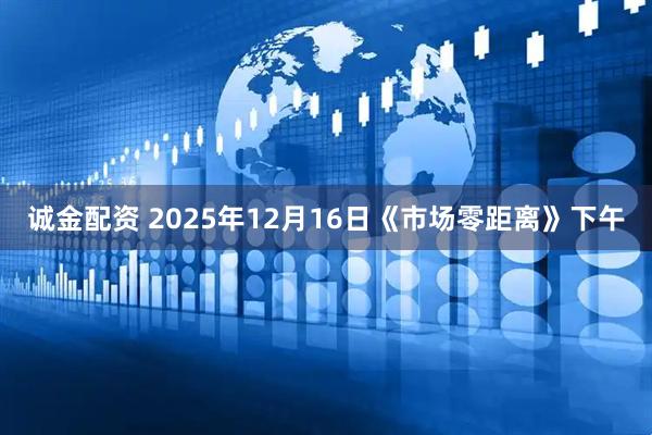 诚金配资 2025年12月16日《市场零距离》下午