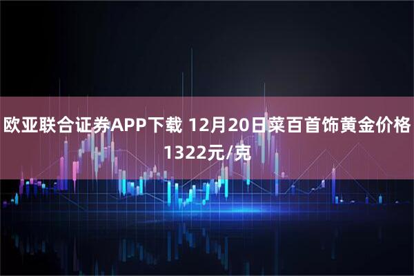 欧亚联合证券APP下载 12月20日菜百首饰黄金价格1322元/克