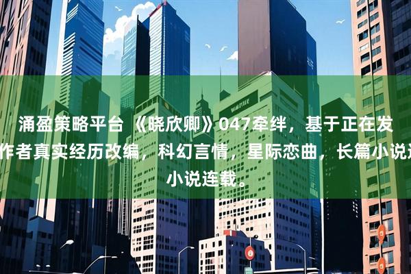 涌盈策略平台 《晓欣卿》047牵绊,基于正在发生的作者真实经历改编,科幻言情,星际恋曲,长篇小说连载。