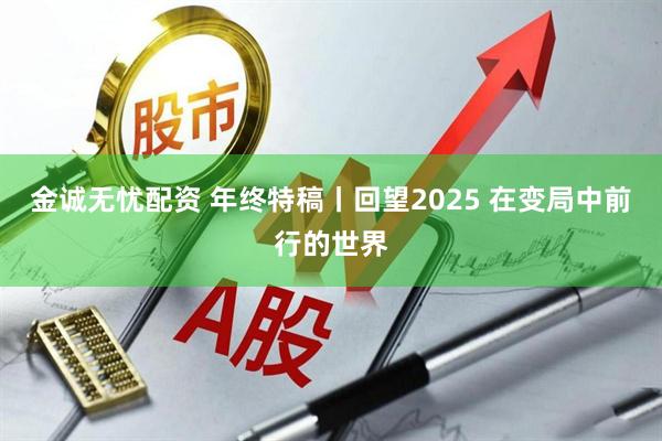金诚无忧配资 年终特稿丨回望2025 在变局中前行的世界