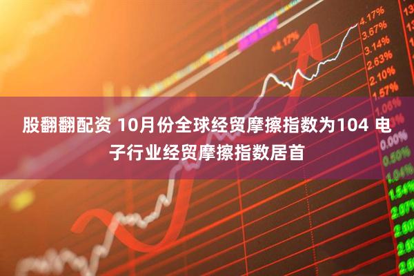 股翻翻配资 10月份全球经贸摩擦指数为104 电子行业经贸摩擦指数居首