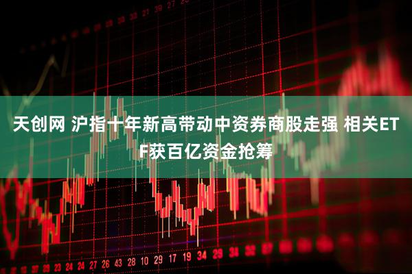 天创网 沪指十年新高带动中资券商股走强 相关ETF获百亿资金抢筹