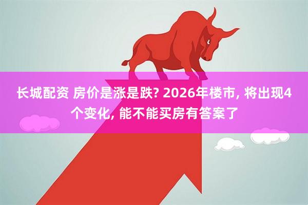 长城配资 房价是涨是跌? 2026年楼市, 将出现4个变化, 能不能买房有答案了