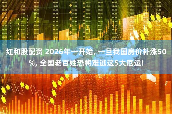 红和股配资 2026年一开始, 一旦我国房价补涨50%, 全国老百姓恐将难逃这5大厄运!