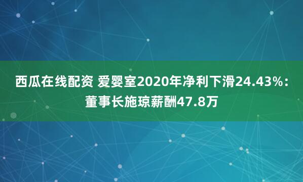 西瓜在线配资 爱婴室2020年净利下滑24.43%：董事长施琼薪酬47.8万