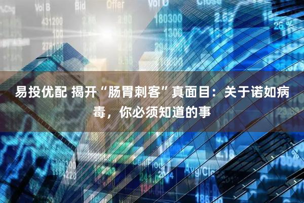 易投优配 揭开“肠胃刺客”真面目：关于诺如病毒，你必须知道的事