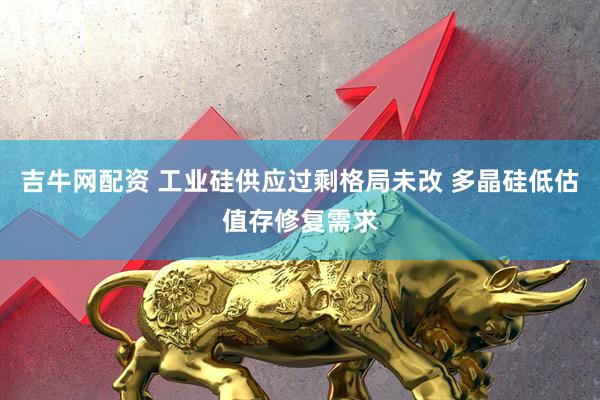 吉牛网配资 工业硅供应过剩格局未改 多晶硅低估值存修复需求