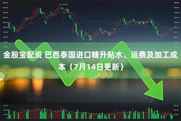 金股宝配资 巴西泰国进口糖升贴水、运费及加工成本（7月14日更新）